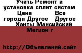  Учить Ремонт и установка сплит систем › Цена ­ 1 000 - Все города Другое » Другое   . Ханты-Мансийский,Мегион г.